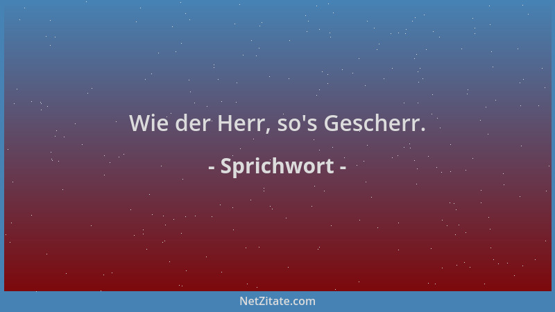 Sprichwort - Wie der Herr, so 's Gescherr....