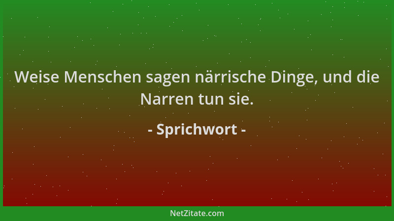 Sprichwort - Weise Menschen sagen närrische Dinge, und die Narren tun sie....
