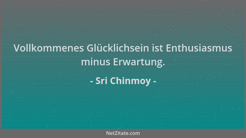 Sri Chinmoy - Vollkommenes Glücklichsein ist Enthusiasmus minus Erwartung....