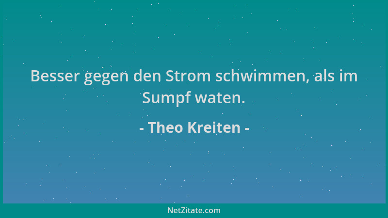 Theo Kreiten - Besser gegen den Strom schwimmen, als im Sumpf waten....