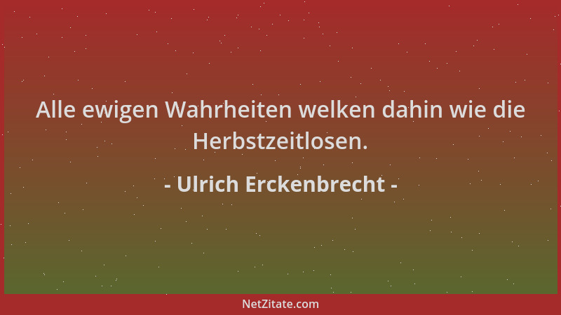 Ulrich Erckenbrecht - Alle ewigen Wahrheiten welken dahin wie die Herbstzeitlosen....