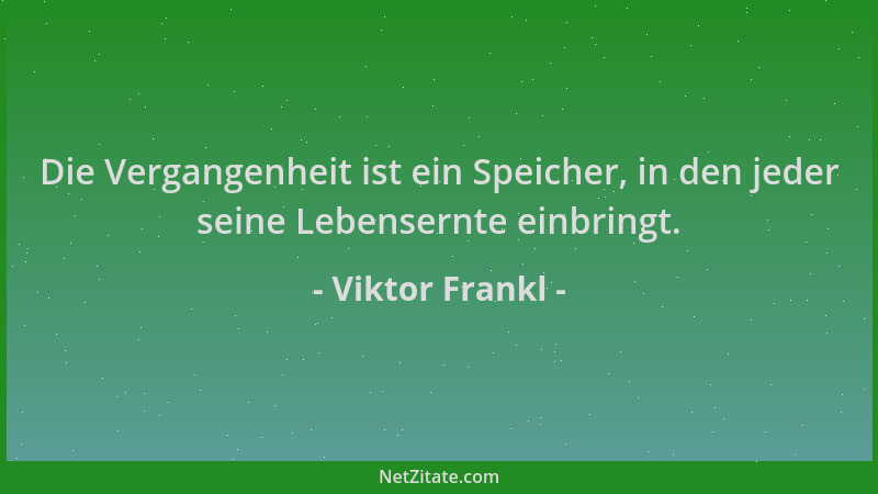 Viktor Frankl - Die Vergangenheit ist ein Speicher, in den jeder seine Lebensernte einbringt....