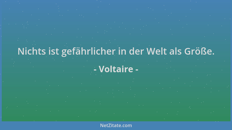 Voltaire - Nichts ist gefährlicher in der Welt als Größe....