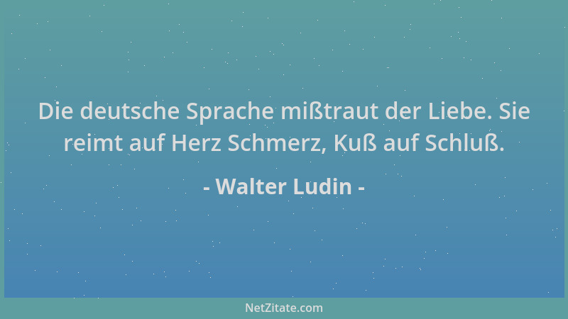 Walter Ludin - Die deutsche Sprache mißtraut der Liebe. Sie reimt auf Herz Schmerz, Kuß auf Schluß....
