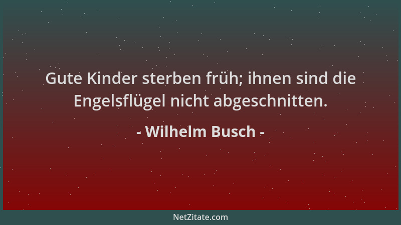 Wilhelm Busch - Gute Kinder sterben früh; ihnen sind die Engelsflügel nicht abgeschnitten....