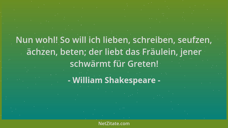 William Shakespeare - Nun wohl! So will ich lieben, schreiben, seufzen, ächzen, beten; der liebt das Fräulein, jener schwär...