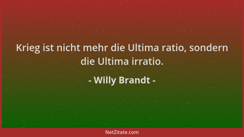Willy Brandt - Krieg ist nicht mehr die Ultima ratio, sondern die Ultima irratio....