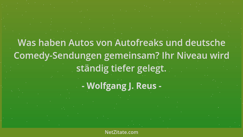 Wolfgang J. Reus - Was haben Autos von Autofreaks und deutsche Comedy-Sendungen gemeinsam? Ihr Niveau wird ständig tiefer g...