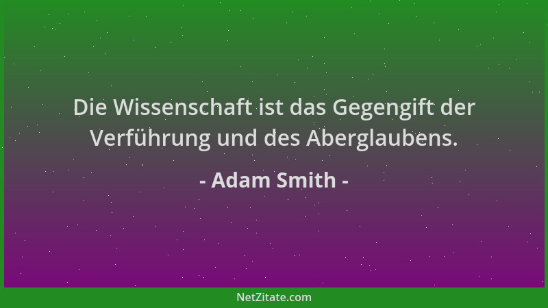 Adam Smith - Die Wissenschaft ist das Gegengift der Verführung und des Aberglaubens....