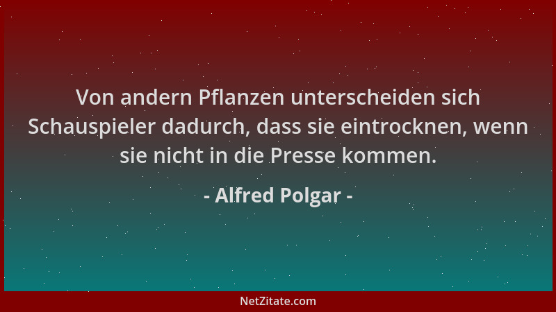 Alfred Polgar - Von andern Pflanzen unterscheiden sich Schauspieler dadurch, dass sie eintrocknen, wenn sie nicht in die Pr...