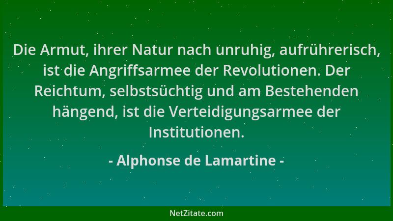 Alphonse de Lamartine - Die Armut, ihrer Natur nach unruhig, aufrührerisch, ist die Angriffsarmee der Revolutionen. Der Rei...