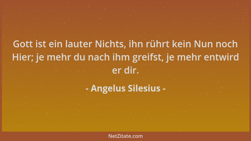 Angelus Silesius - Gott ist ein lauter Nichts, ihn rührt kein Nun noch Hier; je mehr du nach ihm greifst, je mehr entwird e...
