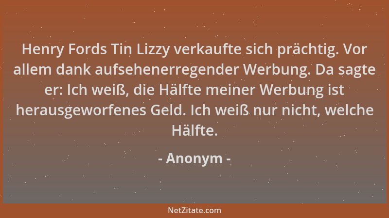 Anonym - Henry Fords Tin Lizzy verkaufte sich prächtig. Vor allem dank aufsehenerregender Werbung. Da sagte er: Ich weiß, d...