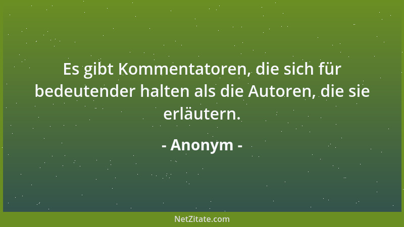 Anonym - Es gibt Kommentatoren, die sich für bedeutender halten als die Autoren, die sie erläutern....