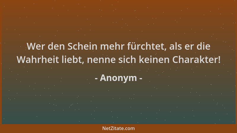 Anonym - Wer den Schein mehr fürchtet, als er die Wahrheit liebt, nenne sich keinen Charakter!...