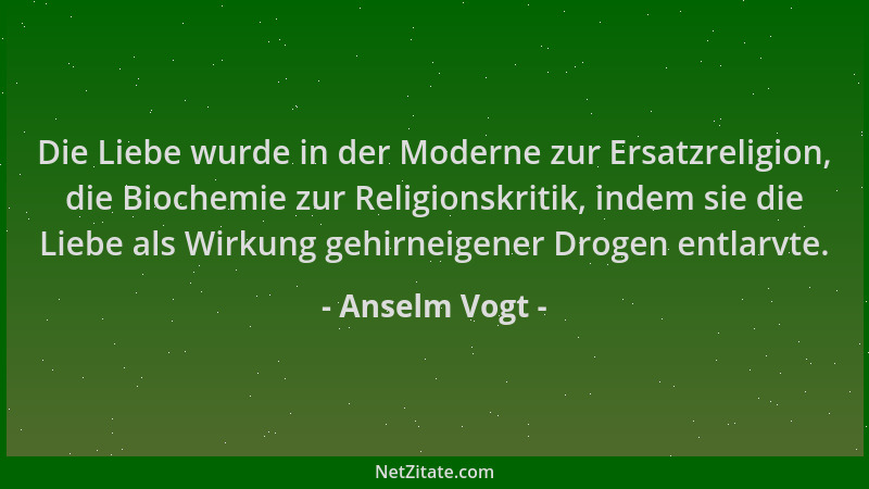 Anselm Vogt - Die Liebe wurde in der Moderne zur Ersatzreligion, die Biochemie zur Religionskritik, indem sie die Liebe als...