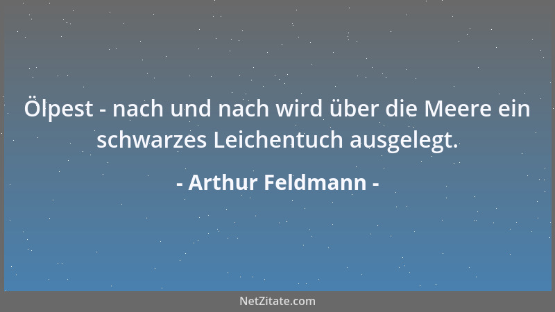 Arthur Feldmann - Ölpest - nach und nach wird über die Meere ein schwarzes Leichentuch ausgelegt....