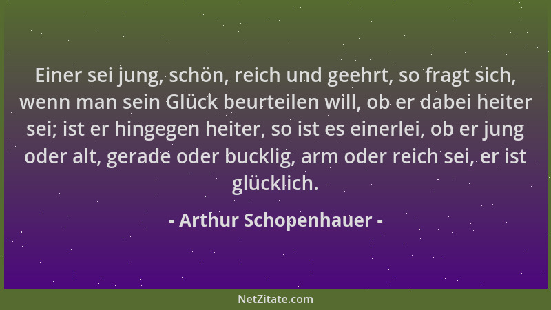 Arthur Schopenhauer - Einer sei jung, schön, reich und geehrt, so fragt sich, wenn man sein Glück beurteilen will, ob er da...