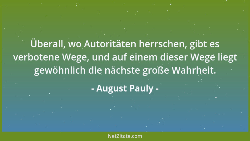 August Pauly - Überall, wo Autoritäten herrschen, gibt es verbotene Wege, und auf einem dieser Wege liegt gewöhnlich die nä...