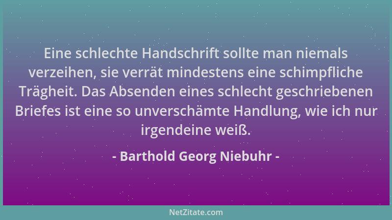 Barthold Georg Niebuhr - Eine schlechte Handschrift sollte man niemals verzeihen, sie verrät mindestens eine schimpfliche T...