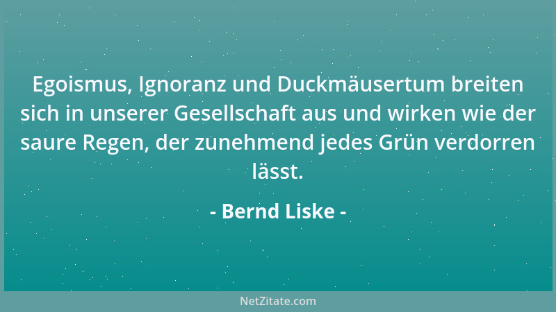Bernd Liske - Egoismus, Ignoranz und Duckmäusertum breiten sich in unserer Gesellschaft aus und wirken wie der saure Regen,...