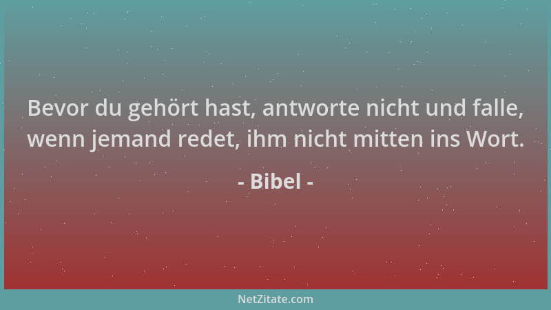 Bibel - Bevor du gehört hast, antworte nicht und falle, wenn jemand redet, ihm nicht mitten ins Wort....
