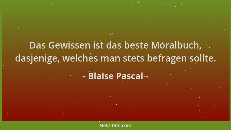 Blaise Pascal - Das Gewissen ist das beste Moralbuch, dasjenige, welches man stets befragen sollte....