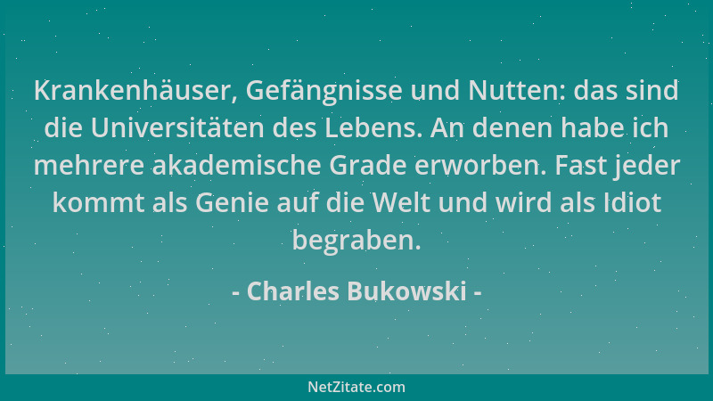 Charles Bukowski - Krankenhäuser, Gefängnisse und Nutten: das sind die Universitäten des Lebens. An denen habe ich mehrere...