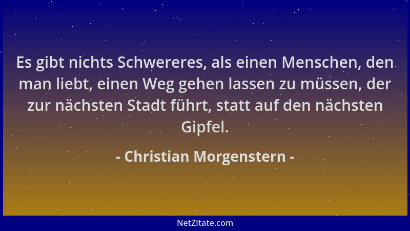 Christian Morgenstern - Es gibt nichts Schwereres, als einen Menschen, den man liebt, einen Weg gehen lassen zu müssen, der...