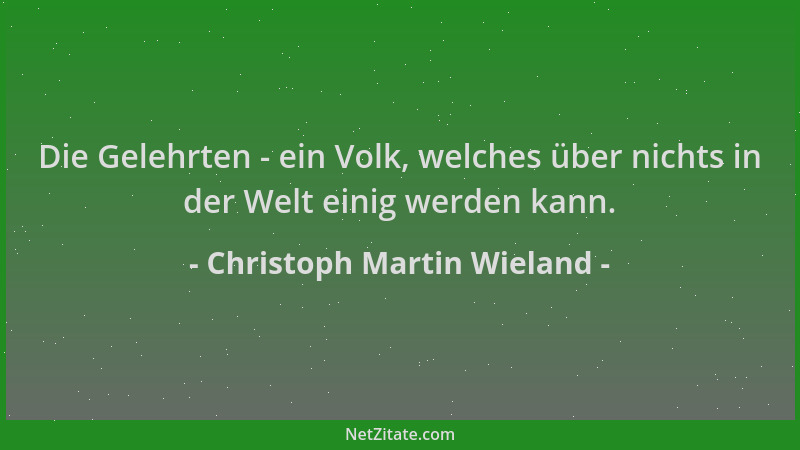 Christoph Martin Wieland - Die Gelehrten - ein Volk, welches über nichts in der Welt einig werden kann....