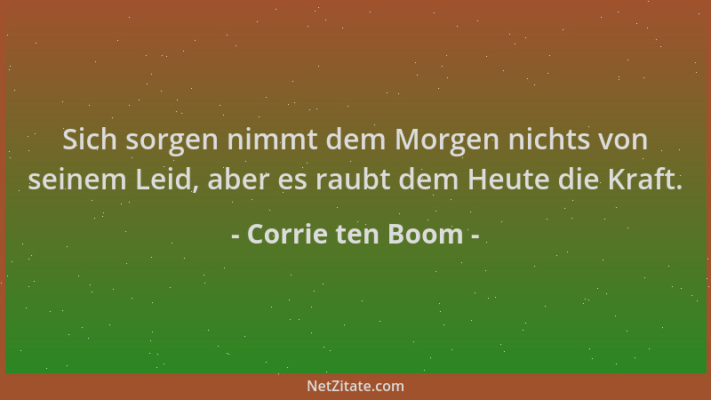 Corrie ten Boom - Sich sorgen nimmt dem Morgen nichts von seinem Leid, aber es raubt dem Heute die Kraft....