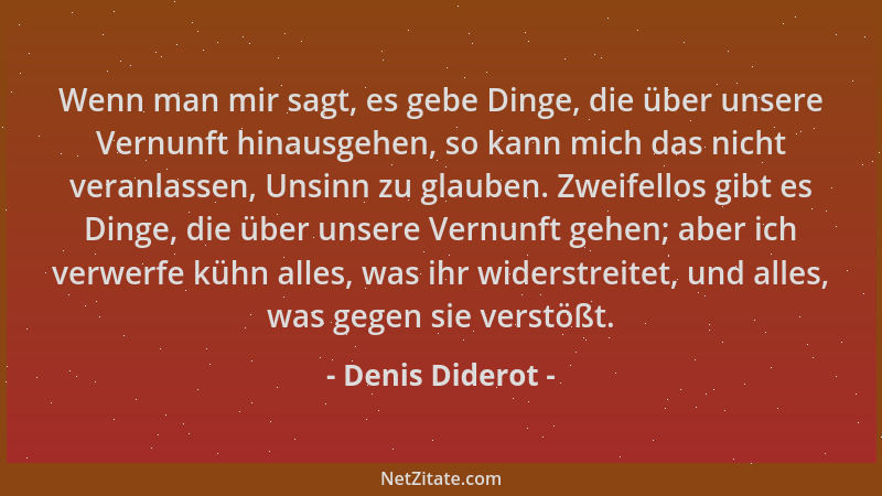 Denis Diderot - Wenn man mir sagt, es gebe Dinge, die über unsere Vernunft hinausgehen, so kann mich das nicht veranlassen,...