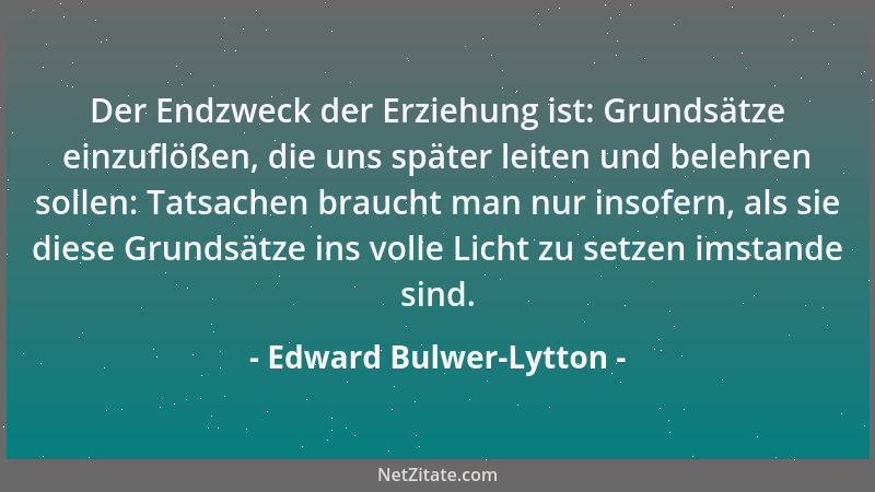 Edward Bulwer-Lytton - Der Endzweck der Erziehung ist: Grundsätze einzuflößen, die uns später leiten und belehren sollen: T...