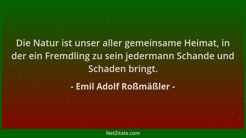 Emil Adolf Roßmäßler - Die Natur ist unser aller gemeinsame Heimat, in der ein Fremdling zu sein jedermann Schande und Scha...