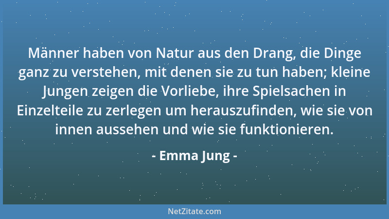 Emma Jung - Männer haben von Natur aus den Drang, die Dinge ganz zu verstehen, mit denen sie zu tun haben; kleine Jungen ze...