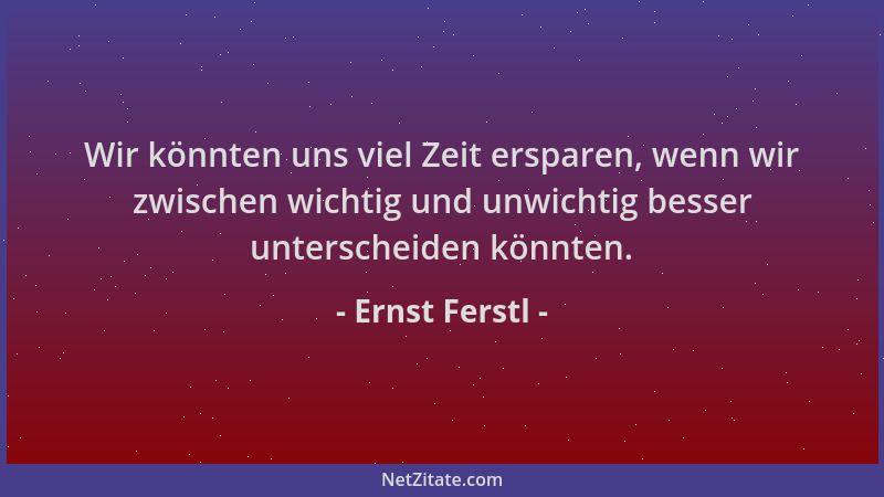 Ernst Ferstl - Wir könnten uns viel Zeit ersparen, wenn wir zwischen wichtig und unwichtig besser unterscheiden könnten....