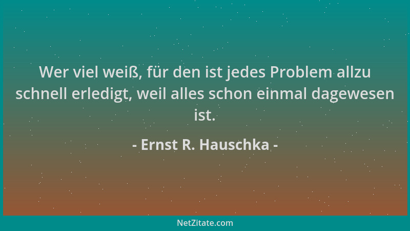 Ernst R. Hauschka - Wer viel weiß, für den ist jedes Problem allzu schnell erledigt, weil alles schon einmal dagewesen ist....