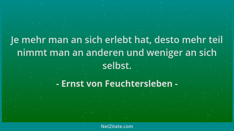 Ernst von Feuchtersleben - Je mehr man an sich erlebt hat, desto mehr teil nimmt man an anderen und weniger an sich selbst....