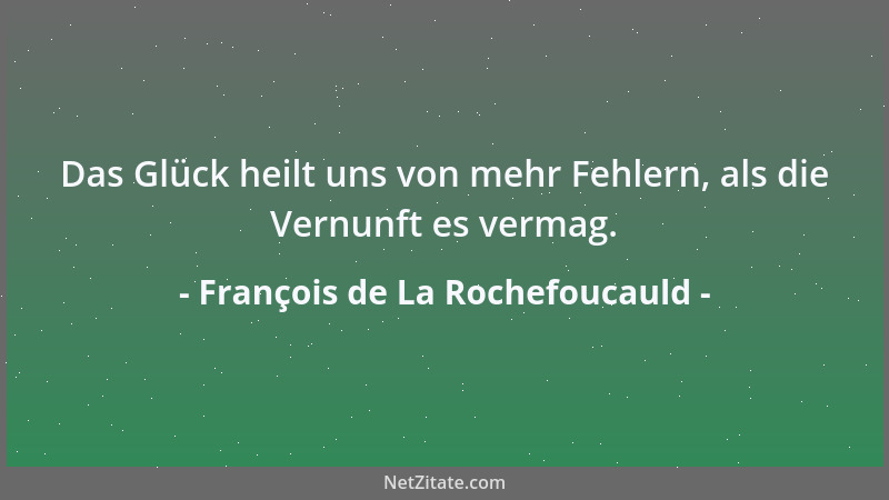 François de La Rochefoucauld - Das Glück heilt uns von mehr Fehlern, als die Vernunft es vermag....