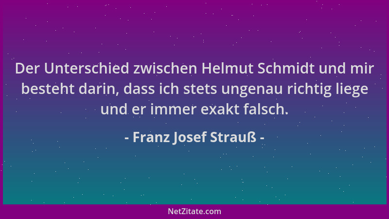 Franz Josef Strauß - Der Unterschied zwischen Helmut Schmidt und mir besteht darin, dass ich stets ungenau richtig liege un...