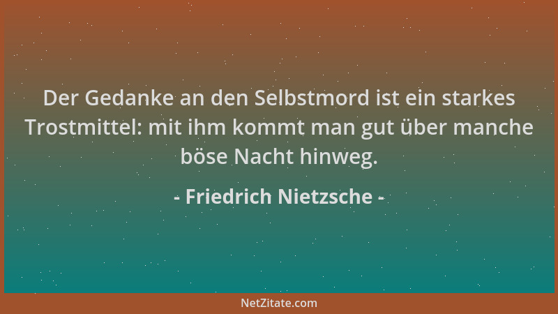 Friedrich Nietzsche - Der Gedanke an den Selbstmord ist ein starkes Trostmittel: mit ihm kommt man gut über manche böse Nac...