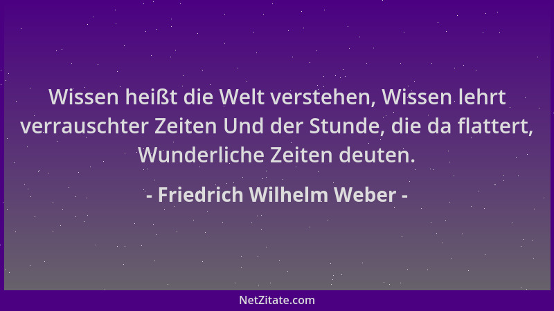 Friedrich Wilhelm Weber - Wissen heißt die Welt verstehen, Wissen lehrt verrauschter Zeiten Und der Stunde, die da flattert...