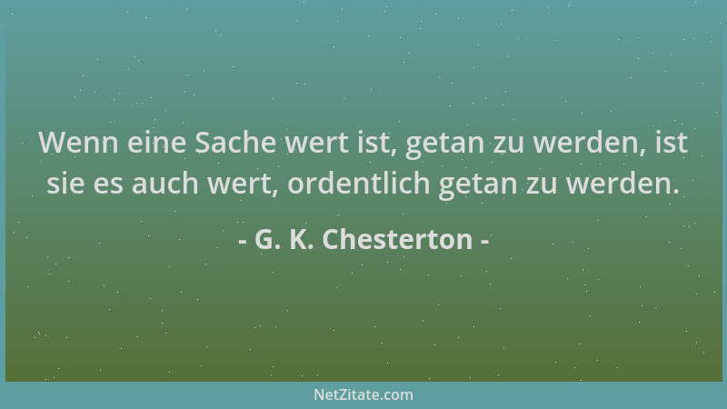 G. K. Chesterton - Wenn eine Sache wert ist, getan zu werden, ist sie es auch wert, ordentlich getan zu werden....