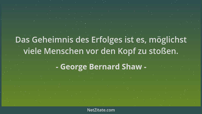 George Bernard Shaw - Das Geheimnis des Erfolges ist es, möglichst viele Menschen vor den Kopf zu stoßen....