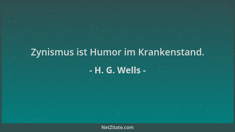 H. G. Wells - Zynismus ist Humor im Krankenstand....