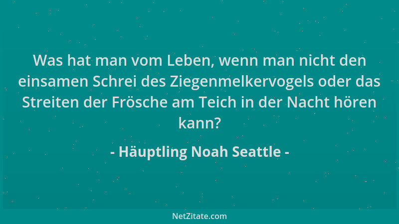Häuptling Noah Seattle - Was hat man vom Leben, wenn man nicht den einsamen Schrei des Ziegenmelkervogels oder das Streiten...