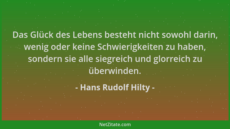 Hans Rudolf Hilty - Das Glück des Lebens besteht nicht sowohl darin, wenig oder keine Schwierigkeiten zu haben, sondern sie...