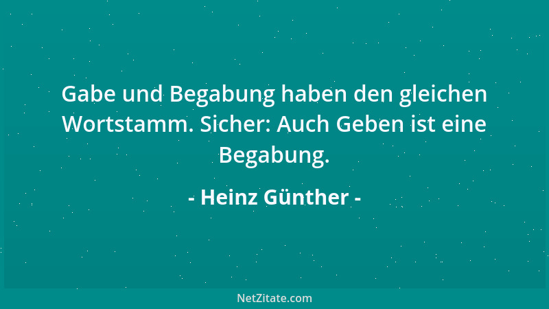 Heinz Günther - Gabe und Begabung haben den gleichen Wortstamm. Sicher: Auch Geben ist eine Begabung....