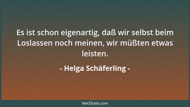 Helga Schäferling - Es ist schon eigenartig, daß wir selbst beim Loslassen noch meinen, wir müßten etwas leisten....