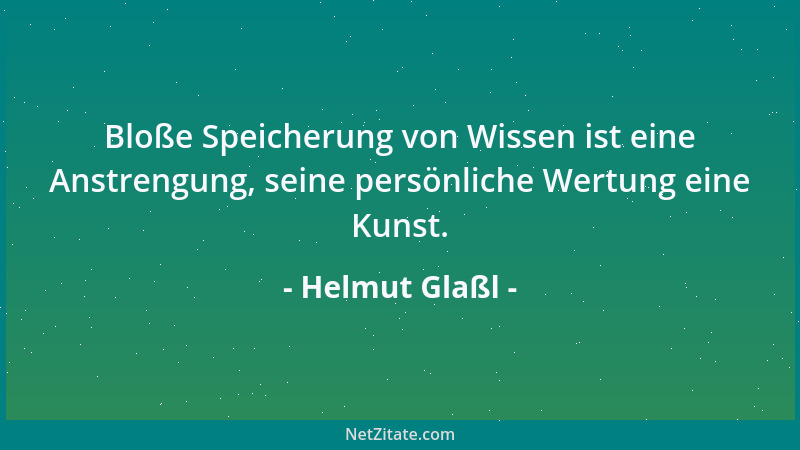Helmut Glaßl - Bloße Speicherung von Wissen ist eine Anstrengung, seine persönliche Wertung eine Kunst....